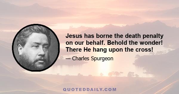 Jesus has borne the death penalty on our behalf. Behold the wonder! There He hang upon the cross!