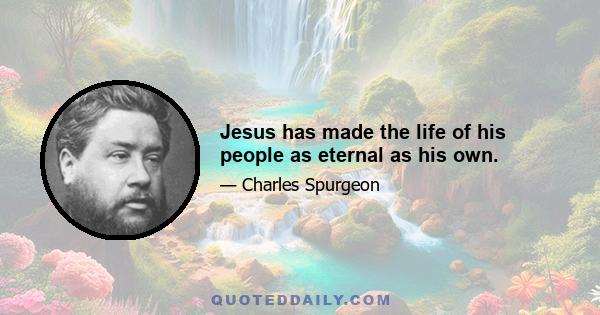 Jesus has made the life of his people as eternal as his own.