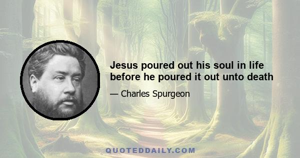 Jesus poured out his soul in life before he poured it out unto death