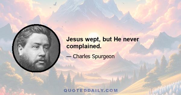 Jesus wept, but He never complained.