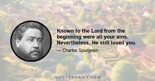 Known to the Lord from the beginning were all your sins. Nevertheless, He still loved you.