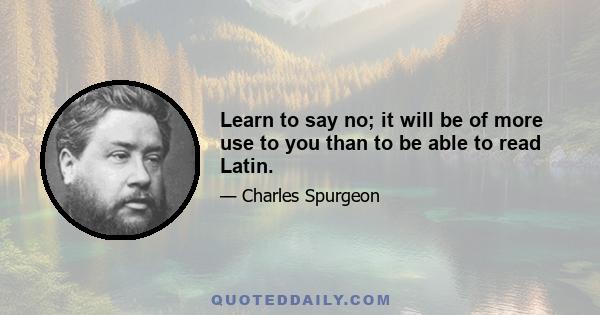 Learn to say no; it will be of more use to you than to be able to read Latin.