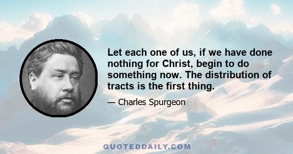 Let each one of us, if we have done nothing for Christ, begin to do something now. The distribution of tracts is the first thing.