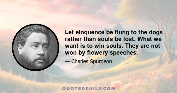 Let eloquence be flung to the dogs rather than souls be lost. What we want is to win souls. They are not won by flowery speeches.