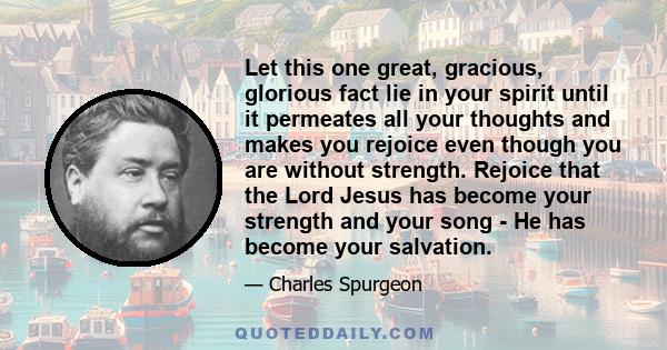 Let this one great, gracious, glorious fact lie in your spirit until it permeates all your thoughts and makes you rejoice even though you are without strength. Rejoice that the Lord Jesus has become your strength and