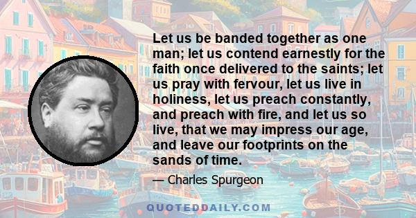 Let us be banded together as one man; let us contend earnestly for the faith once delivered to the saints; let us pray with fervour, let us live in holiness, let us preach constantly, and preach with fire, and let us so 