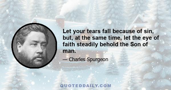 Let your tears fall because of sin; but, at the same time, let the eye of faith steadily behold the Son of man lifted up, as Moses lifted up the serpent in the wilderness, that those who are bitten by the old serpent