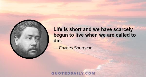 Life is short and we have scarcely begun to live when we are called to die.