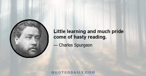 Little learning and much pride come of hasty reading.