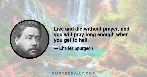 Live and die without prayer, and you will pray long enough when you get to hell.