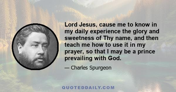 Lord Jesus, cause me to know in my daily experience the glory and sweetness of Thy name, and then teach me how to use it in my prayer, so that I may be a prince prevailing with God.