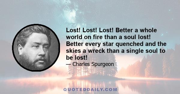 Lost! Lost! Lost! Better a whole world on fire than a soul lost! Better every star quenched and the skies a wreck than a single soul to be lost!