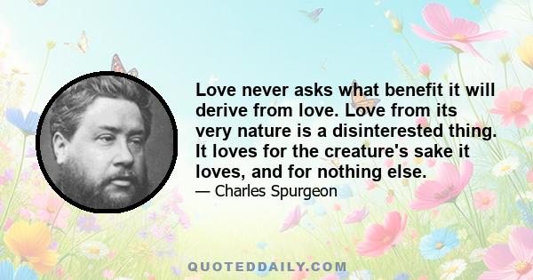 Love never asks what benefit it will derive from love. Love from its very nature is a disinterested thing. It loves for the creature's sake it loves, and for nothing else.