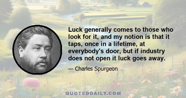 Luck generally comes to those who look for it, and my notion is that it taps, once in a lifetime, at everybody's door, but if industry does not open it luck goes away.