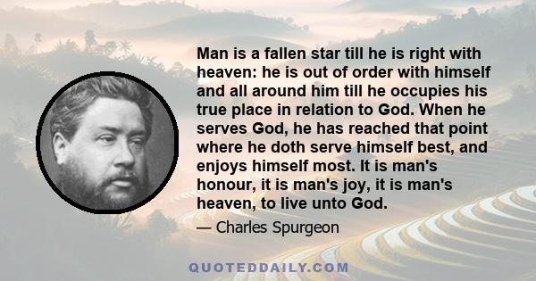 Man is a fallen star till he is right with heaven: he is out of order with himself and all around him till he occupies his true place in relation to God. When he serves God, he has reached that point where he doth serve 