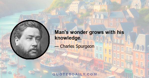 Man's wonder grows with his knowledge.