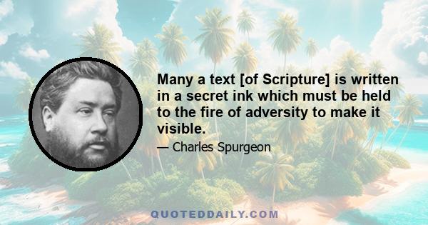 Many a text [of Scripture] is written in a secret ink which must be held to the fire of adversity to make it visible.