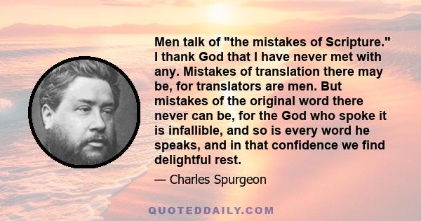 Men talk of the mistakes of Scripture. I thank God that I have never met with any. Mistakes of translation there may be, for translators are men. But mistakes of the original word there never can be, for the God who