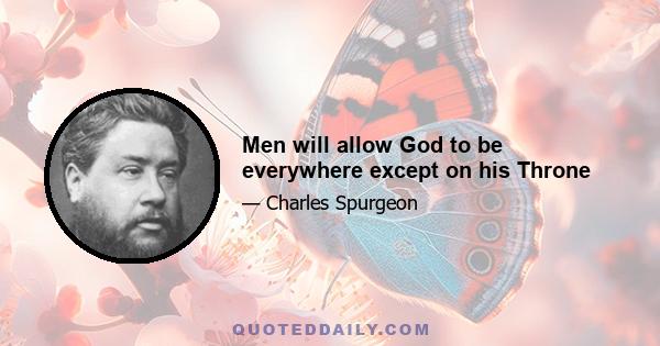 Men will allow God to be everywhere except on his Throne