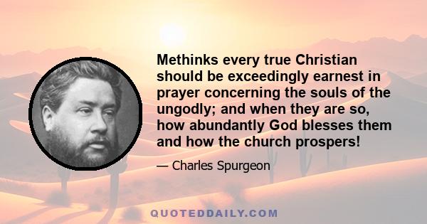 Methinks every true Christian should be exceedingly earnest in prayer concerning the souls of the ungodly; and when they are so, how abundantly God blesses them and how the church prospers!