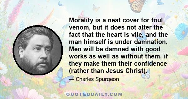 Morality is a neat cover for foul venom, but it does not alter the fact that the heart is vile, and the man himself is under damnation. Men will be damned with good works as well as without them, if they make them their 