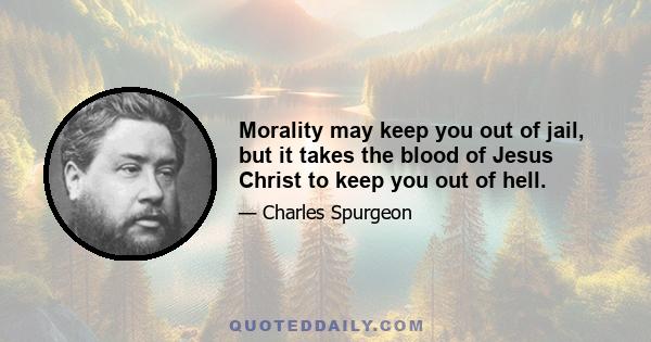 Morality may keep you out of jail, but it takes the blood of Jesus Christ to keep you out of hell.