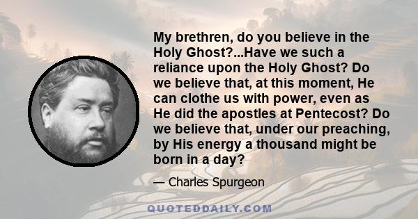 My brethren, do you believe in the Holy Ghost?...Have we such a reliance upon the Holy Ghost? Do we believe that, at this moment, He can clothe us with power, even as He did the apostles at Pentecost? Do we believe