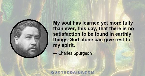 My soul has learned yet more fully than ever, this day, that there is no satisfaction to be found in earthly things-God alone can give rest to my spirit.