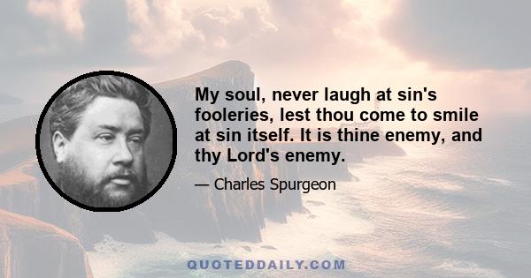 My soul, never laugh at sin's fooleries, lest thou come to smile at sin itself. It is thine enemy, and thy Lord's enemy.