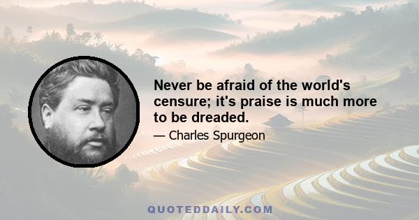 Never be afraid of the world's censure; it's praise is much more to be dreaded.