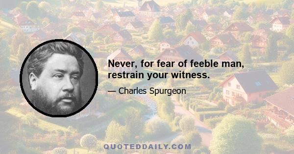 Never, for fear of feeble man, restrain your witness.