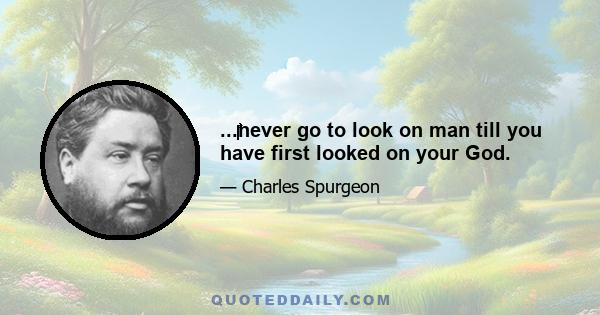 ...‎‎‎‎‎‎‎‎‎‎‎‎‎‎‎‎‎‎‎never go to look on man till you have first looked on your God.