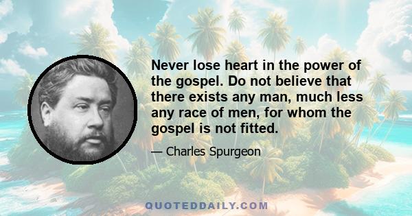 Never lose heart in the power of the gospel. Do not believe that there exists any man, much less any race of men, for whom the gospel is not fitted.