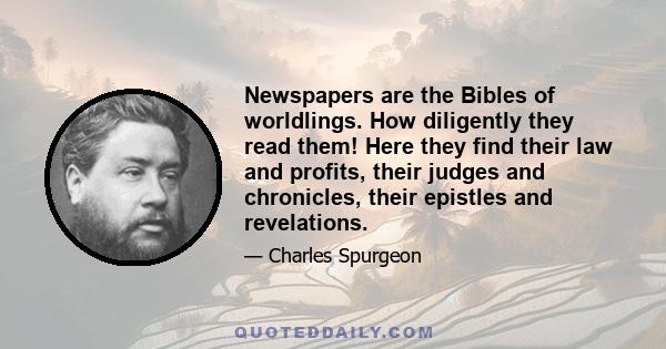 Newspapers are the Bibles of worldlings. How diligently they read them! Here they find their law and profits, their judges and chronicles, their epistles and revelations.