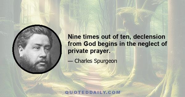 Nine times out of ten, declension from God begins in the neglect of private prayer.