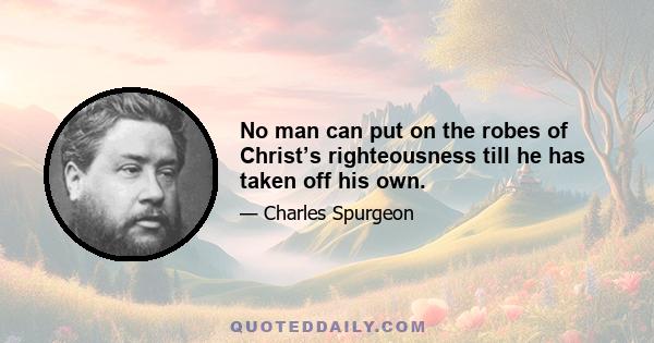 No man can put on the robes of Christ’s righteousness till he has taken off his own.