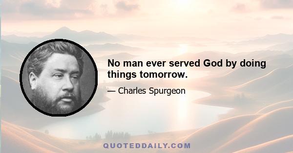 No man ever served God by doing things tomorrow.