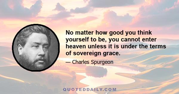 No matter how good you think yourself to be, you cannot enter heaven unless it is under the terms of sovereign grace.