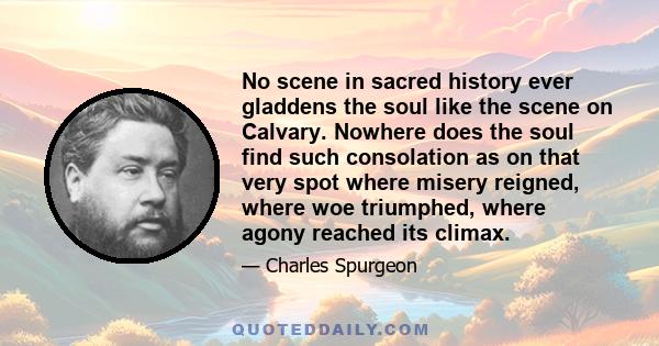 No scene in sacred history ever gladdens the soul like the scene on Calvary. Nowhere does the soul find such consolation as on that very spot where misery reigned, where woe triumphed, where agony reached its climax.