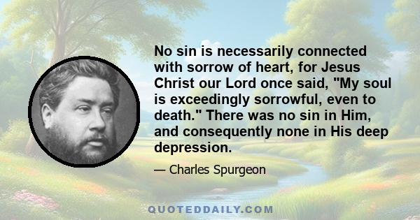 No sin is necessarily connected with sorrow of heart, for Jesus Christ our Lord once said, My soul is exceedingly sorrowful, even to death. There was no sin in Him, and consequently none in His deep depression.