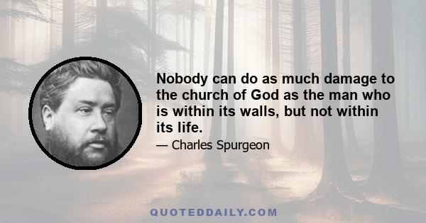 Nobody can do as much damage to the church of God as the man who is within its walls, but not within its life.