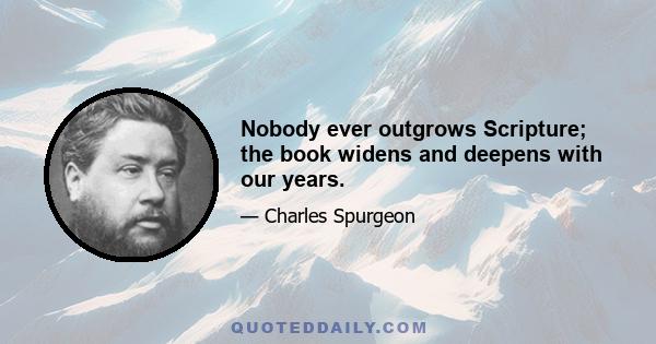 Nobody ever outgrows Scripture; the book widens and deepens with our years.