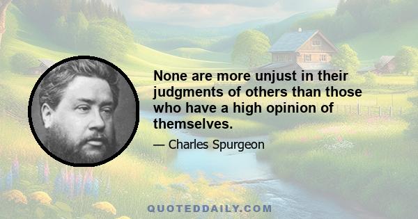 None are more unjust in their judgments of others than those who have a high opinion of themselves.