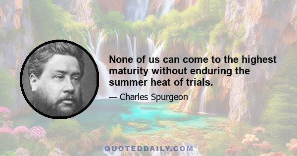 None of us can come to the highest maturity without enduring the summer heat of trials.