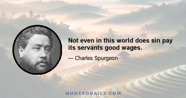 Not even in this world does sin pay its servants good wages.