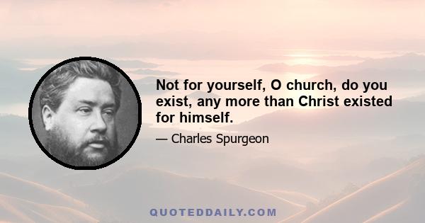 Not for yourself, O church, do you exist, any more than Christ existed for himself.