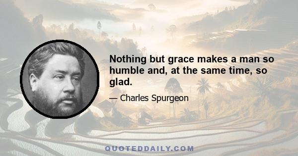 Nothing but grace makes a man so humble and, at the same time, so glad.