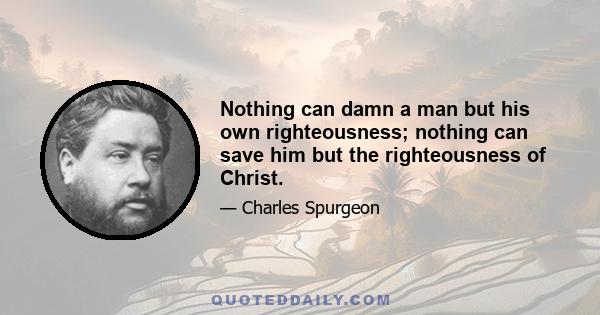 Nothing can damn a man but his own righteousness; nothing can save him but the righteousness of Christ.