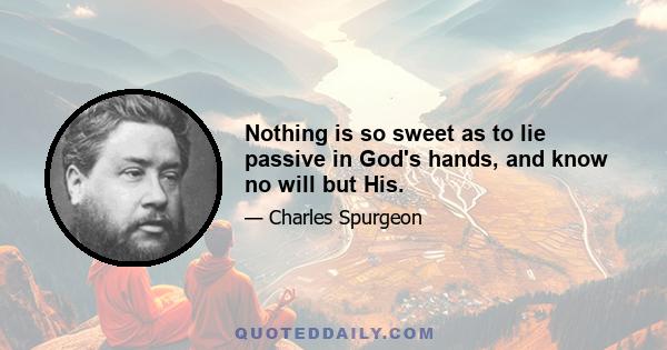 Nothing is so sweet as to lie passive in God's hands, and know no will but His.