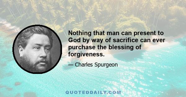 Nothing that man can present to God by way of sacrifice can ever purchase the blessing of forgiveness.